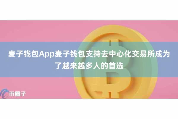 麦子钱包App麦子钱包支持去中心化交易所成为了越来越多人的首选