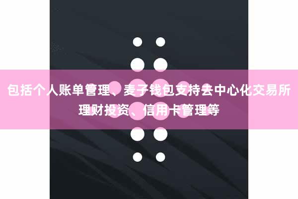 包括个人账单管理、麦子钱包支持去中心化交易所理财投资、信用卡管理等