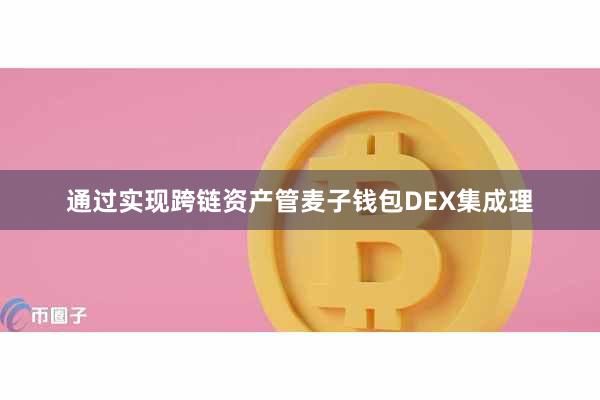通过实现跨链资产管麦子钱包DEX集成理