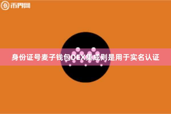 身份证号麦子钱包DEX集成则是用于实名认证