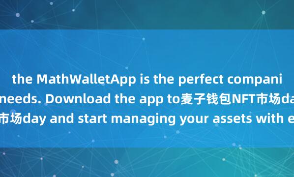 the MathWalletApp is the perfect companion for all your crypto needs. Download the app to麦子钱包NFT市场day and start managing your assets with ease and convenience.