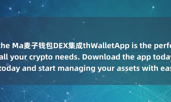 the Ma麦子钱包DEX集成thWalletApp is the perfect companion for all your crypto needs. Download the app today and start managing your assets with ease and convenience.